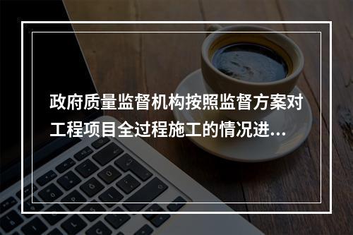 政府质量监督机构按照监督方案对工程项目全过程施工的情况进行不