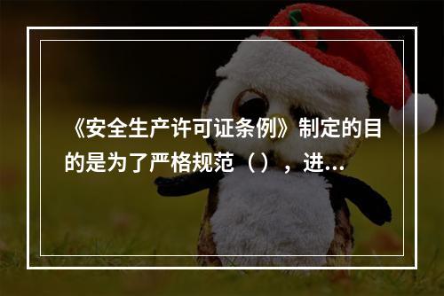 《安全生产许可证条例》制定的目的是为了严格规范（ ），进一步