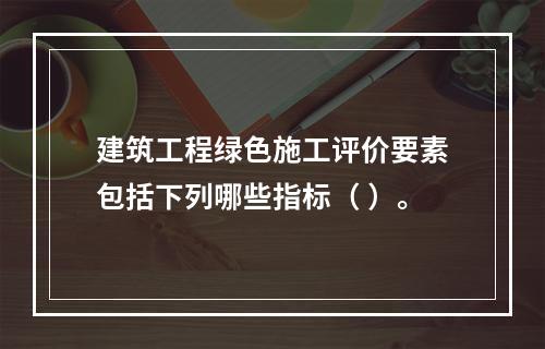 建筑工程绿色施工评价要素包括下列哪些指标（ ）。