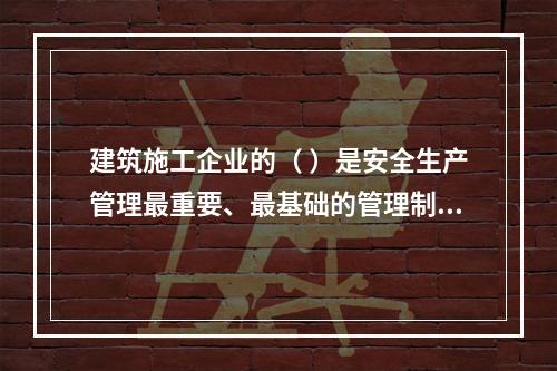 建筑施工企业的（ ）是安全生产管理最重要、最基础的管理制度。