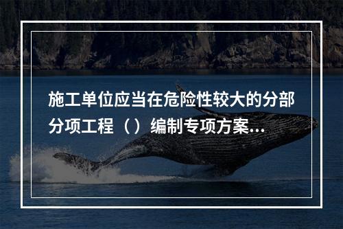 施工单位应当在危险性较大的分部分项工程（ ）编制专项方案。