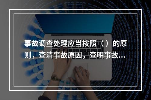 事故调查处理应当按照（ ）的原则，查清事故原因，查明事故性质