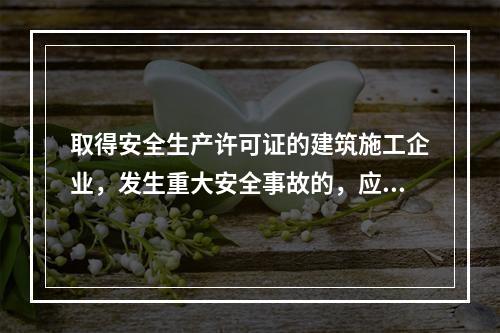 取得安全生产许可证的建筑施工企业，发生重大安全事故的，应（