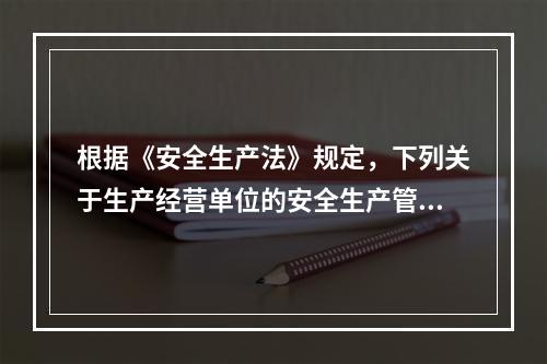 根据《安全生产法》规定，下列关于生产经营单位的安全生产管理机