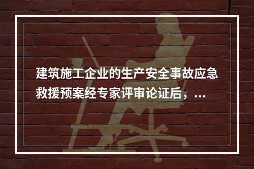 建筑施工企业的生产安全事故应急救援预案经专家评审论证后，应由