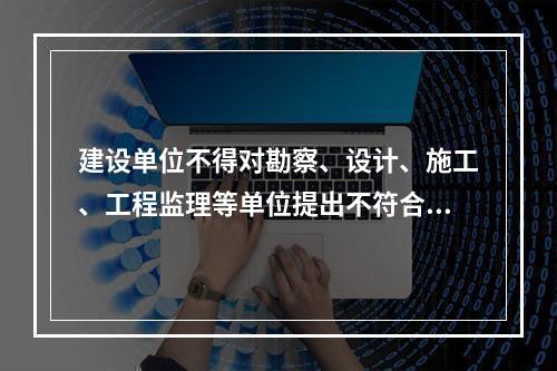 建设单位不得对勘察、设计、施工、工程监理等单位提出不符合建设