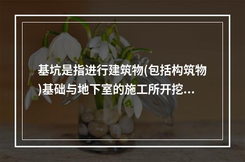 基坑是指进行建筑物(包括构筑物)基础与地下室的施工所开挖的地