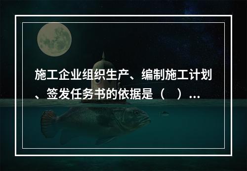 施工企业组织生产、编制施工计划、签发任务书的依据是（　）。