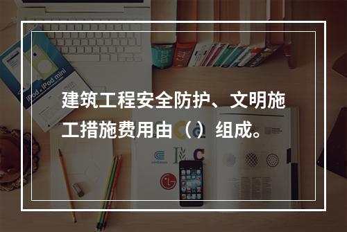 建筑工程安全防护、文明施工措施费用由（ ）组成。