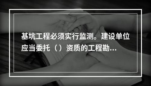 基坑工程必须实行监测。建设单位应当委托（ ）资质的工程勘察（