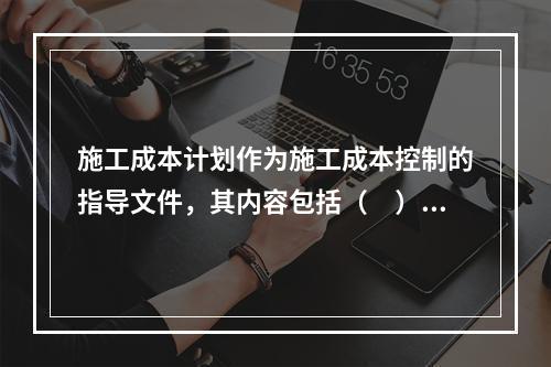 施工成本计划作为施工成本控制的指导文件，其内容包括（　）。