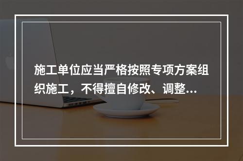 施工单位应当严格按照专项方案组织施工，不得擅自修改、调整专项