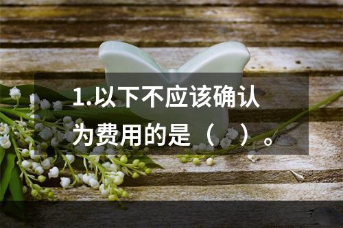 1.以下不应该确认为费用的是（　）。