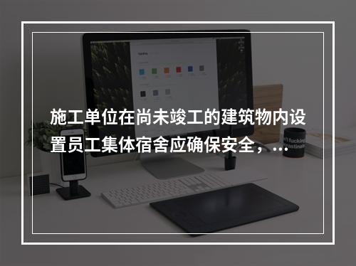 施工单位在尚未竣工的建筑物内设置员工集体宿舍应确保安全，保持