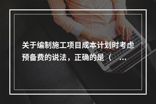 关于编制施工项目成本计划时考虑预备费的说法，正确的是（　）。