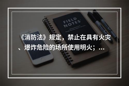 《消防法》规定，禁止在具有火灾、爆炸危险的场所使用明火；因特