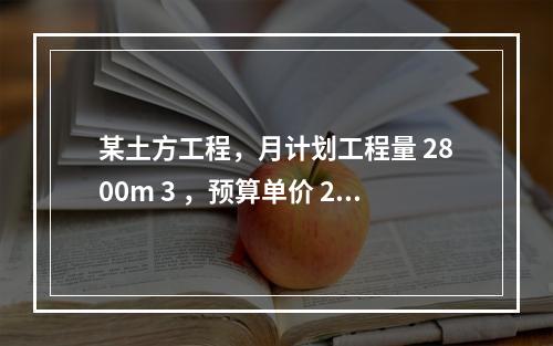 某土方工程，月计划工程量 2800m 3 ，预算单价 25