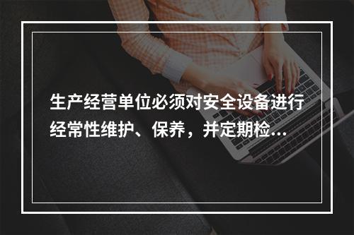 生产经营单位必须对安全设备进行经常性维护、保养，并定期检测，