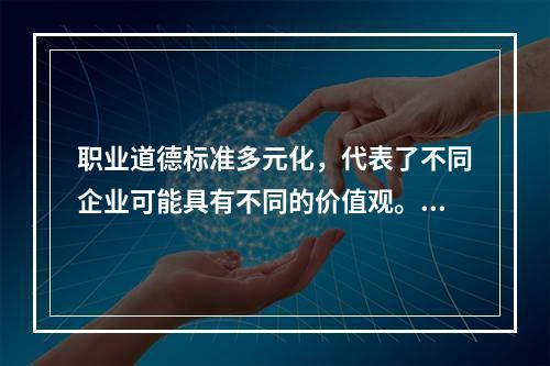 职业道德标准多元化，代表了不同企业可能具有不同的价值观。（）