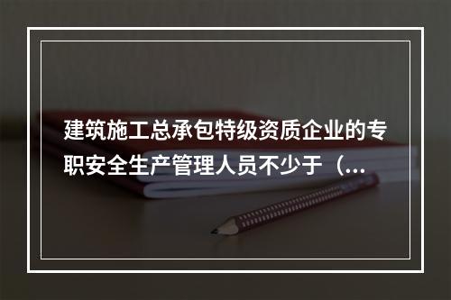 建筑施工总承包特级资质企业的专职安全生产管理人员不少于（ ）