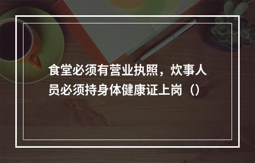 食堂必须有营业执照，炊事人员必须持身体健康证上岗（）