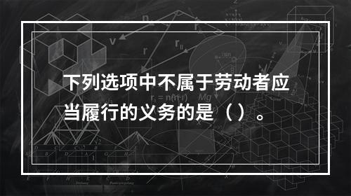 下列选项中不属于劳动者应当履行的义务的是（ ）。