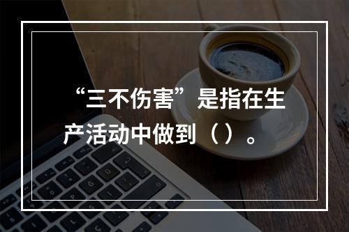 “三不伤害”是指在生产活动中做到（ ）。