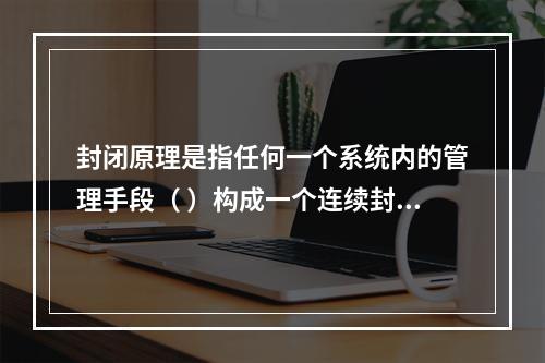 封闭原理是指任何一个系统内的管理手段（ ）构成一个连续封闭的