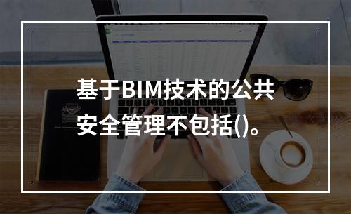 基于BIM技术的公共安全管理不包括()。