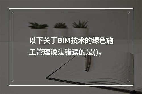 以下关于BIM技术的绿色施工管理说法错误的是()。