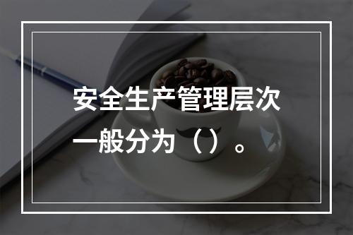 安全生产管理层次一般分为（ ）。