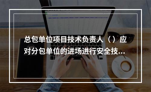 总包单位项目技术负责人（ ）应对分包单位的进场进行安全技术总