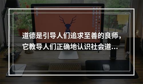 道德是引导人们追求至善的良师，它教导人们正确地认识社会道德生