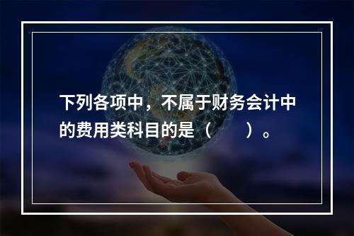 下列各项中，不属于财务会计中的费用类科目的是（　　）。