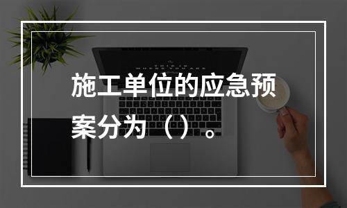 施工单位的应急预案分为（ ）。