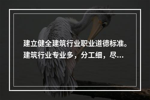 建立健全建筑行业职业道德标准。建筑行业专业多，分工细，尽管各