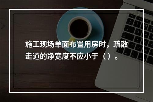 施工现场单面布置用房时，疏散走道的净宽度不应小于（ ）。