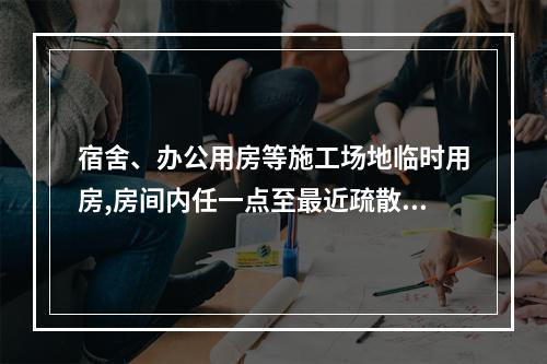 宿舍、办公用房等施工场地临时用房,房间内任一点至最近疏散门的