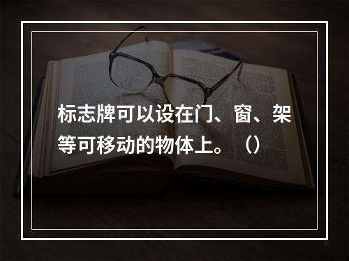 标志牌可以设在门、窗、架等可移动的物体上。（）