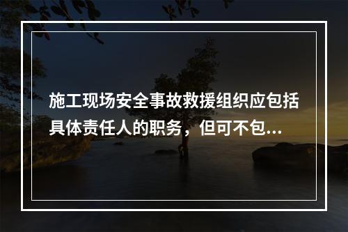 施工现场安全事故救援组织应包括具体责任人的职务，但可不包括联