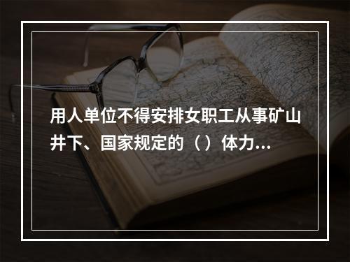 用人单位不得安排女职工从事矿山井下、国家规定的（ ）体力劳动