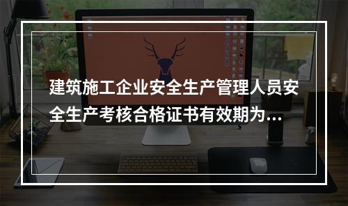 建筑施工企业安全生产管理人员安全生产考核合格证书有效期为（