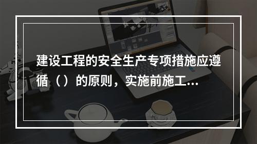 建设工程的安全生产专项措施应遵循（ ）的原则，实施前施工单位