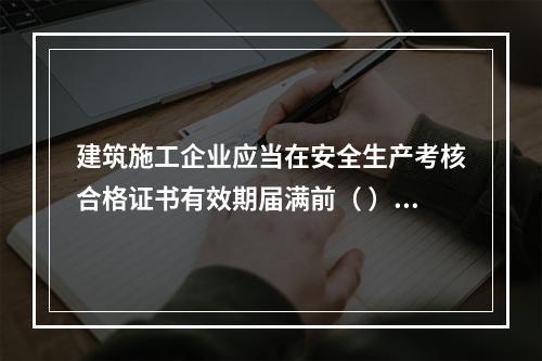 建筑施工企业应当在安全生产考核合格证书有效期届满前（ ）个月