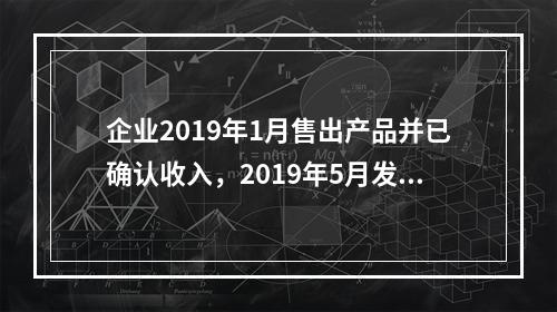 企业2019年1月售出产品并已确认收入，2019年5月发生销