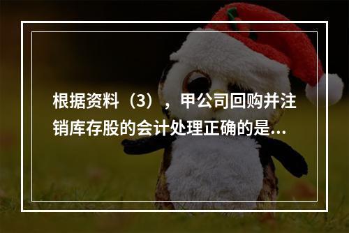 根据资料（3），甲公司回购并注销库存股的会计处理正确的是（　