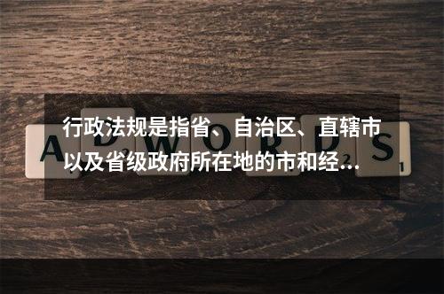 行政法规是指省、自治区、直辖市以及省级政府所在地的市和经国务