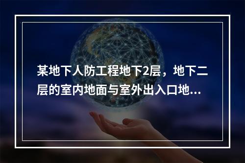 某地下人防工程地下2层，地下二层的室内地面与室外出入口地坪之