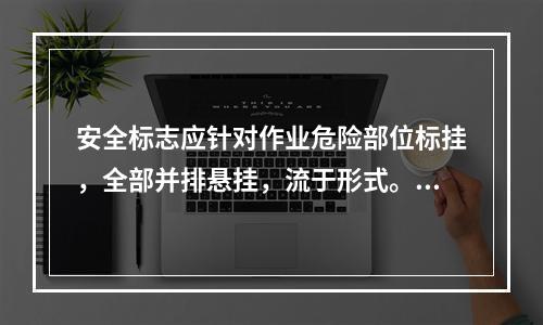 安全标志应针对作业危险部位标挂，全部并排悬挂，流于形式。（）