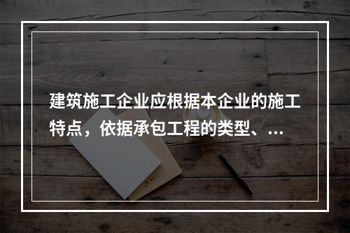 建筑施工企业应根据本企业的施工特点，依据承包工程的类型、特征